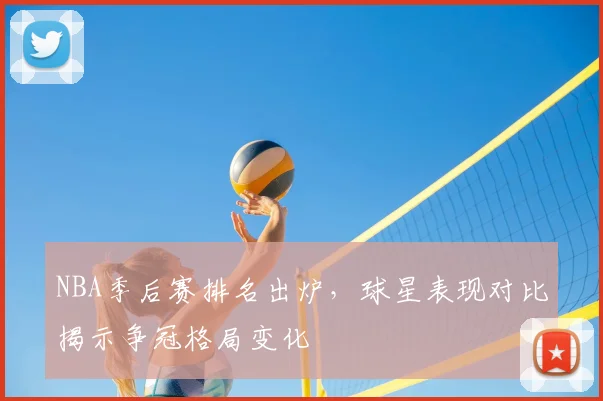 NBA季后赛排名出炉，球星表现对比揭示争冠格局变化