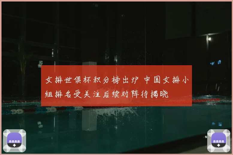女排世俱杯积分榜出炉 中国女排小组排名受关注后续对阵待揭晓