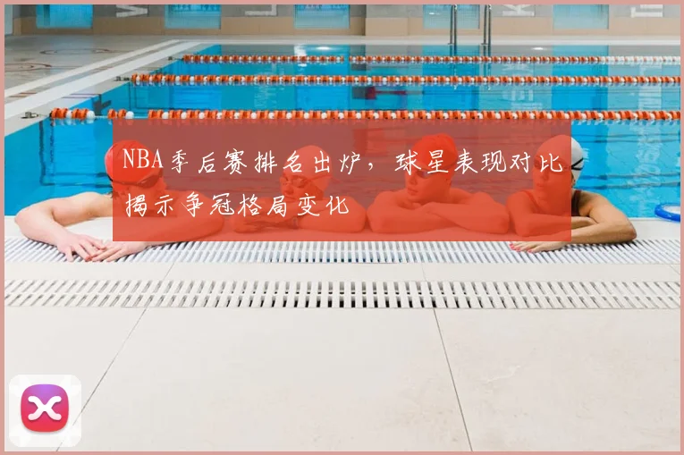 NBA季后赛排名出炉，球星表现对比揭示争冠格局变化
