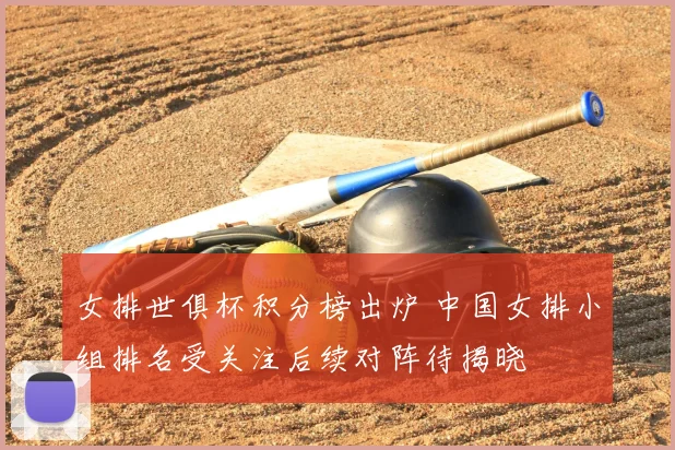 女排世俱杯积分榜出炉 中国女排小组排名受关注后续对阵待揭晓