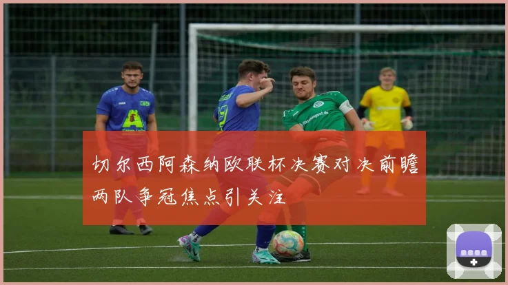 切尔西阿森纳欧联杯决赛对决前瞻两队争冠焦点引关注