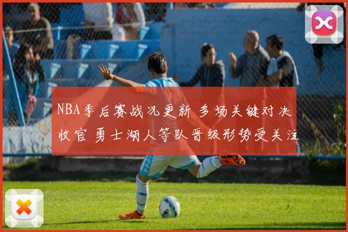NBA季后赛战况更新 多场关键对决收官 勇士湖人等队晋级形势受关注