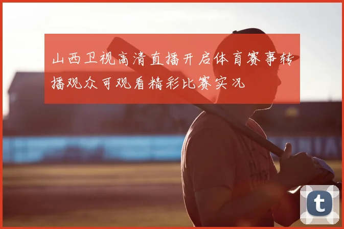 山西卫视高清直播开启体育赛事转播观众可观看精彩比赛实况